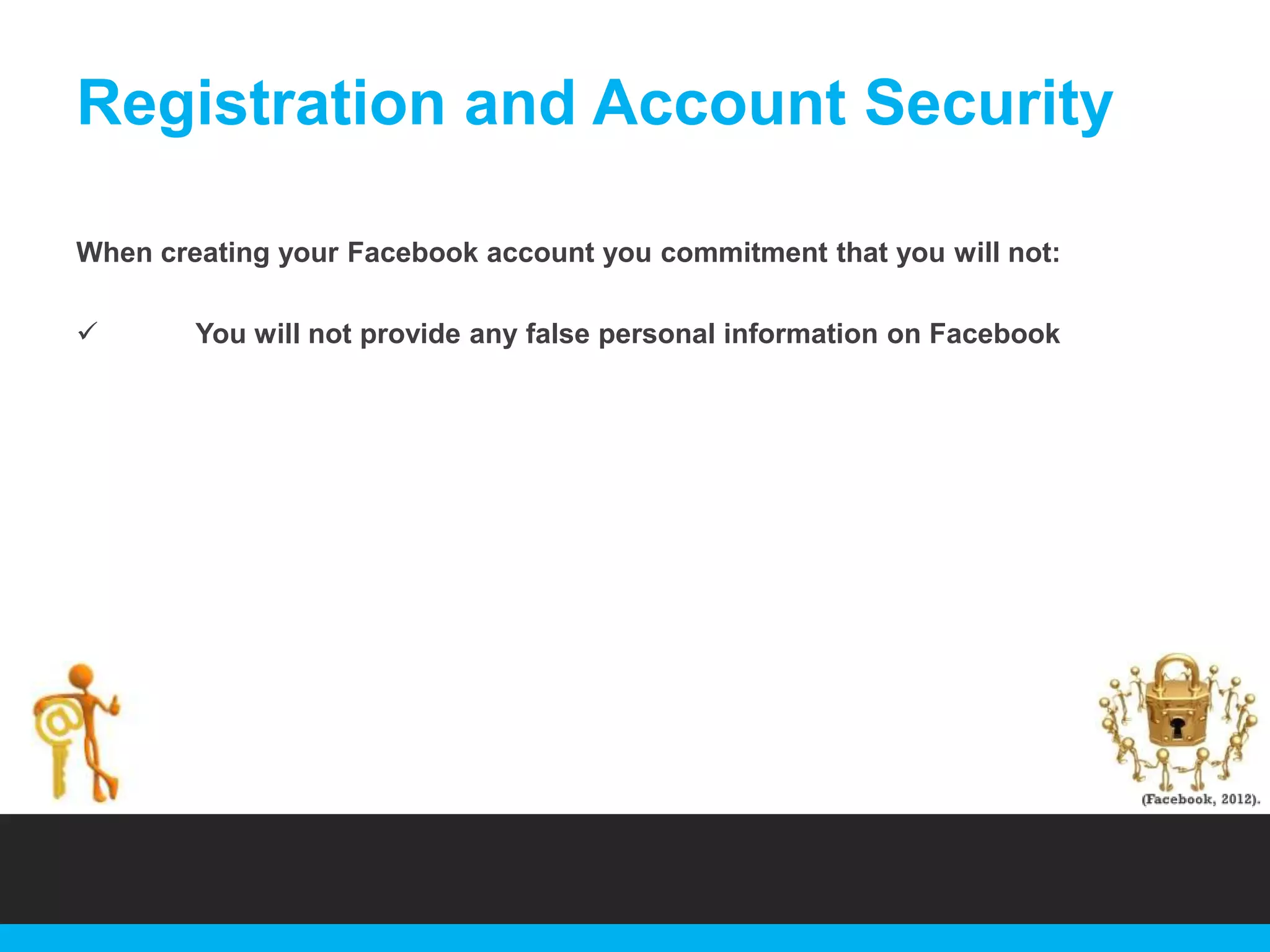 Registration and Account Security
When creating your Facebook account you commitment that you will not:


You will not provide any false personal information on Facebook

 
