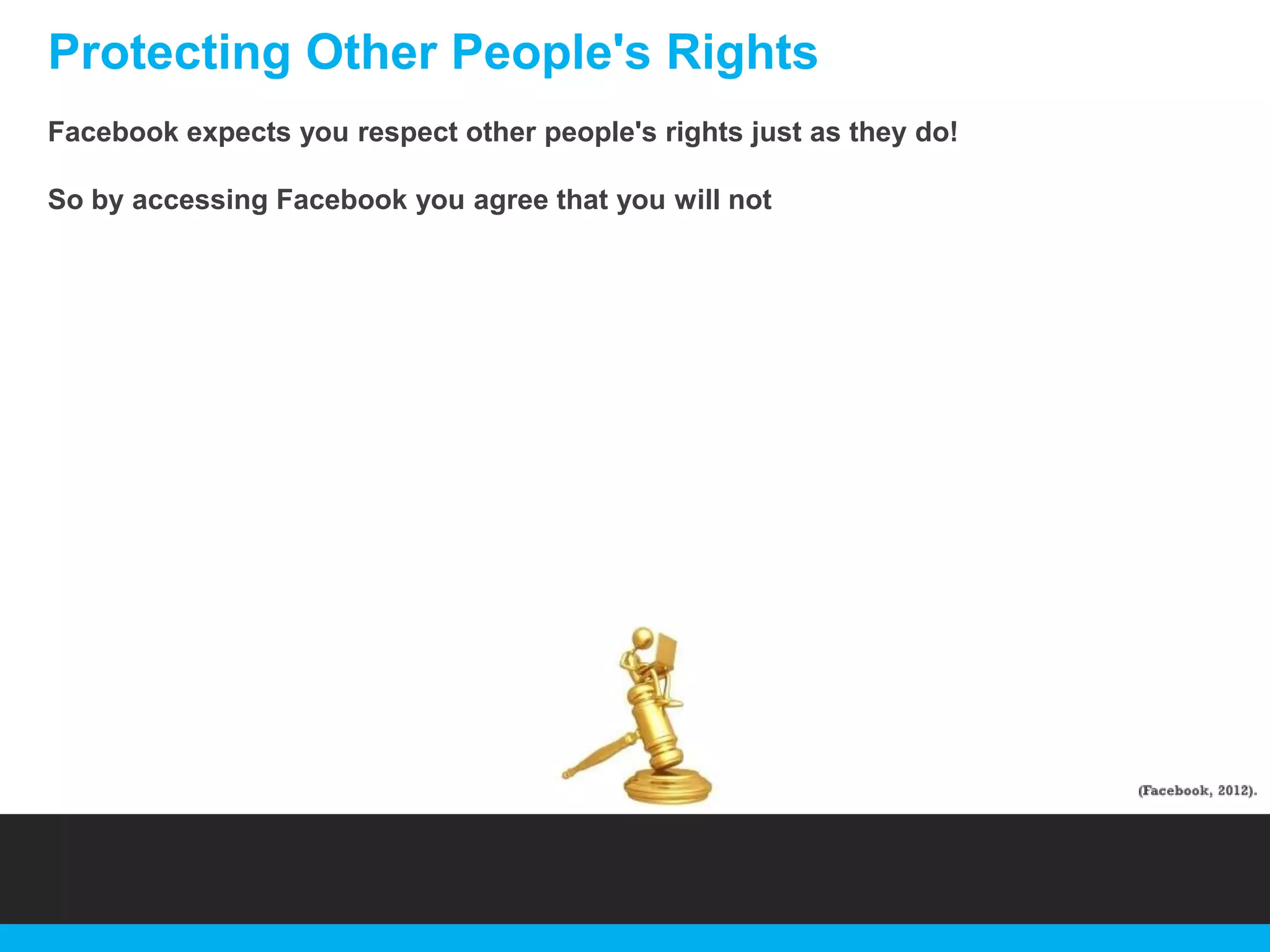 Protecting Other People's Rights
Facebook expects you respect other people's rights just as they do!
So by accessing Facebook you agree that you will not

 