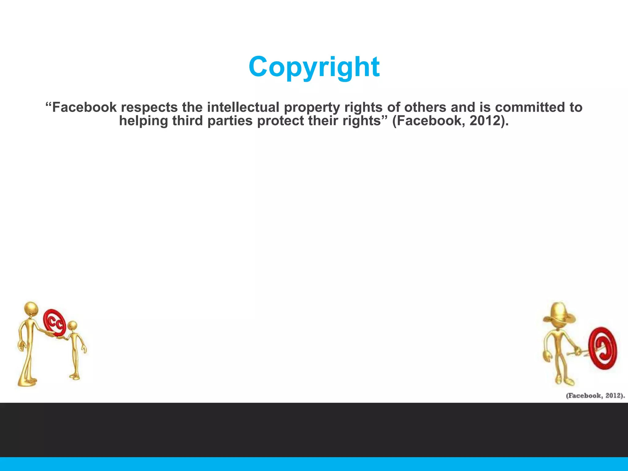 Copyright
“Facebook respects the intellectual property rights of others and is committed to
helping third parties protect their rights” (Facebook, 2012).

 