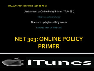 BY, ZOHARA IBRAHIM  (133 26 566) (Assignment 2: Online Policy Primer “iTUNES”) http://www.apple.com/itunes/ Due date: 19/09/2011 BY 9.00 am Lecturer/Tutor: Dr. Mike Kent 
