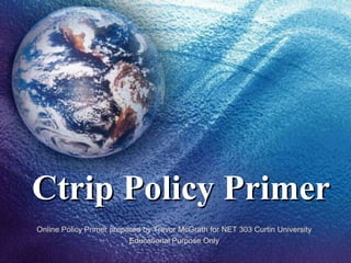 Ctrip Policy Primer
Online Policy Primer prepared by Trevor McGrath for NET 303 Curtin University
                          Educational Purpose Only
 