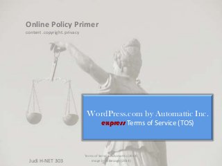 Online Policy Primer
content .copyright. privacy

WordPress.com by Automattic Inc.
express Terms of Service (TOS)

Judi H-NET 303

Terms of Service Automattic (2013)
image by mikecogh (2013)

 