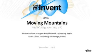 © 2016, Amazon Web Services, Inc. or its Affiliates. All rights reserved.
Andrew Braham, Manager - Cloud Network Engineering, Netflix
Laurie Ferioli, Senior Program Manager, Netflix
December 1, 2016
Moving Mountains
Netflix’s Migration into VPC
NET304
 