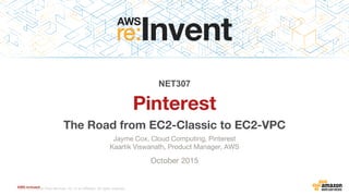 AWS re:Invent© 2015, Amazon Web Services, Inc. or its Affiliates. All rights reserved.
Jayme Cox, Cloud Computing, Pinterest
Kaartik Viswanath, Product Manager, AWS
October 2015
NET307
Pinterest
The Road from EC2-Classic to EC2-VPC
 
