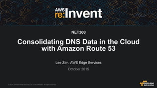 © 2015, Amazon Web Services, Inc. or its Affiliates. All rights reserved.
Lee Zen, AWS Edge Services
October 2015
NET308
Consolidating DNS Data in the Cloud
with Amazon Route 53
 