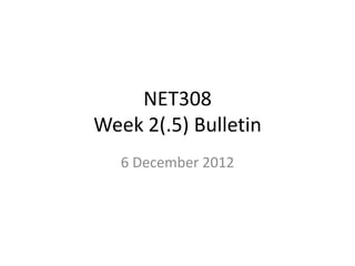 NET308
Week 2(.5) Bulletin
   6 December 2012
 