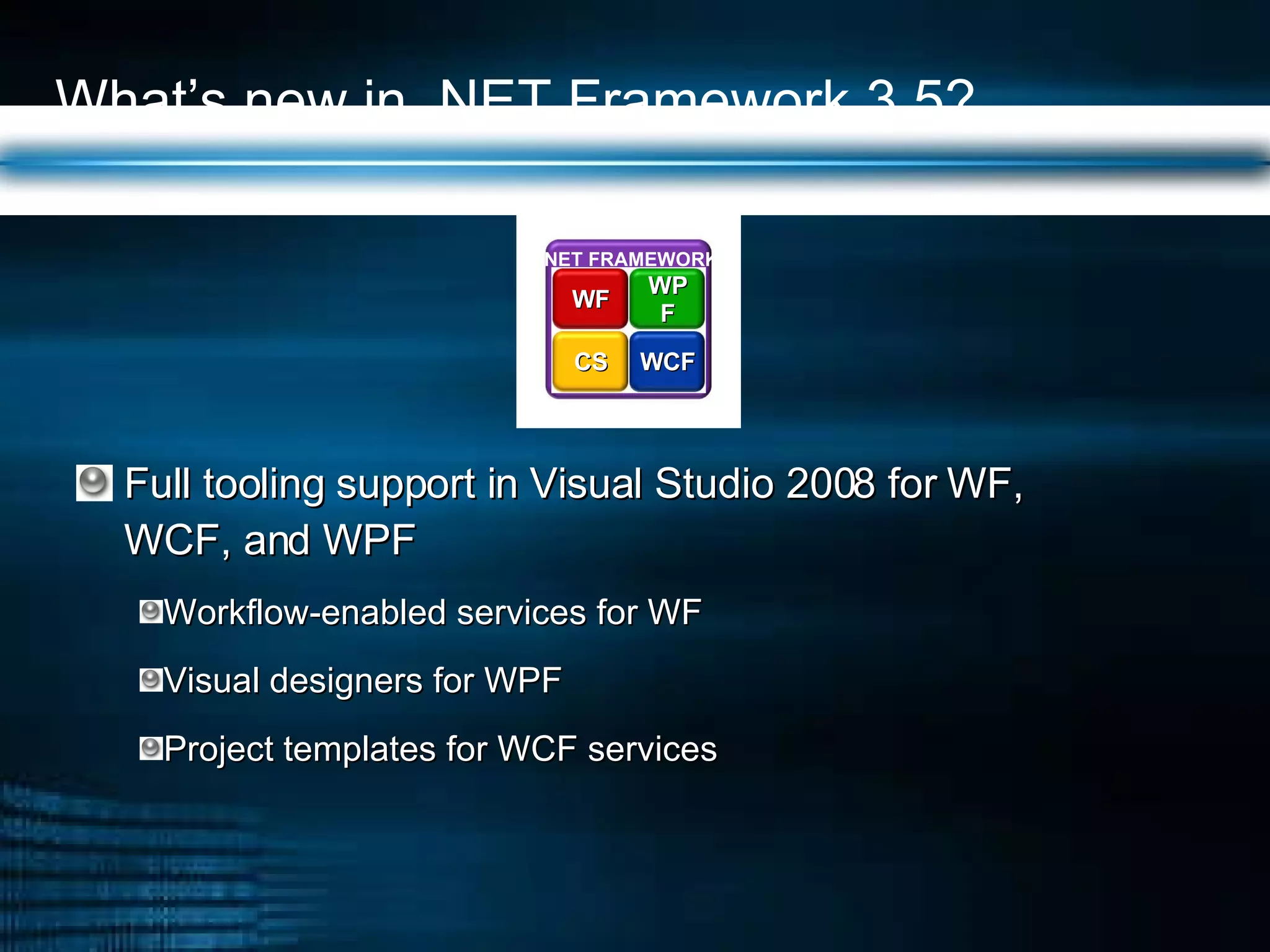 What’s new in .NET Framework 3.5? Full tooling support in Visual Studio 2008 for WF,  WCF, and WPF Workflow-enabled services for WF Visual designers for WPF Project templates for WCF services .NET FRAMEWORK WPF WF WCF CS 