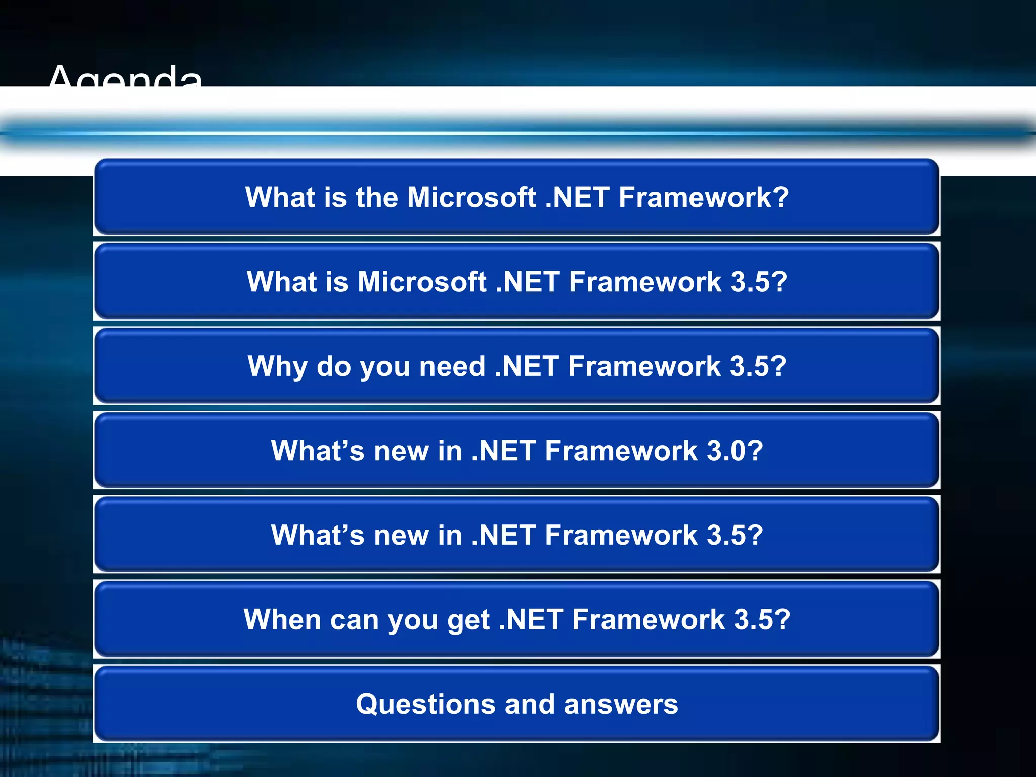 Agenda Why do you need .NET Framework 3.5? What’s new in .NET Framework 3.5? When can you get .NET Framework 3.5? What is Microsoft .NET Framework 3.5? What is the Microsoft .NET Framework? Questions and answers What’s new in .NET Framework 3.0? 