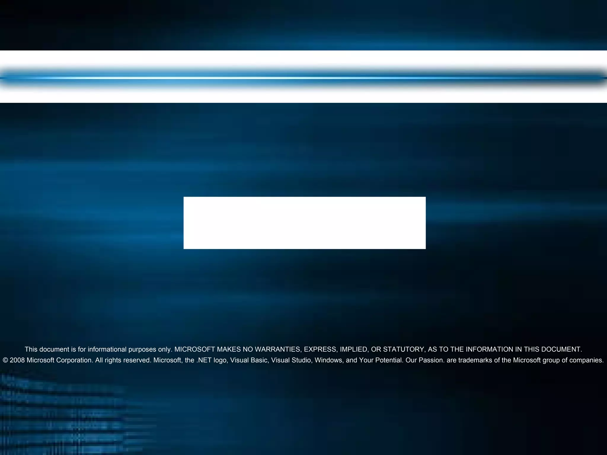 This document is for informational purposes only. MICROSOFT MAKES NO WARRANTIES, EXPRESS, IMPLIED, OR STATUTORY, AS TO THE INFORMATION IN THIS DOCUMENT. © 2008 Microsoft Corporation. All rights reserved. Microsoft, the .NET logo, Visual Basic, Visual Studio, Windows, and Your Potential. Our Passion. are trademarks of the Microsoft group of companies. 