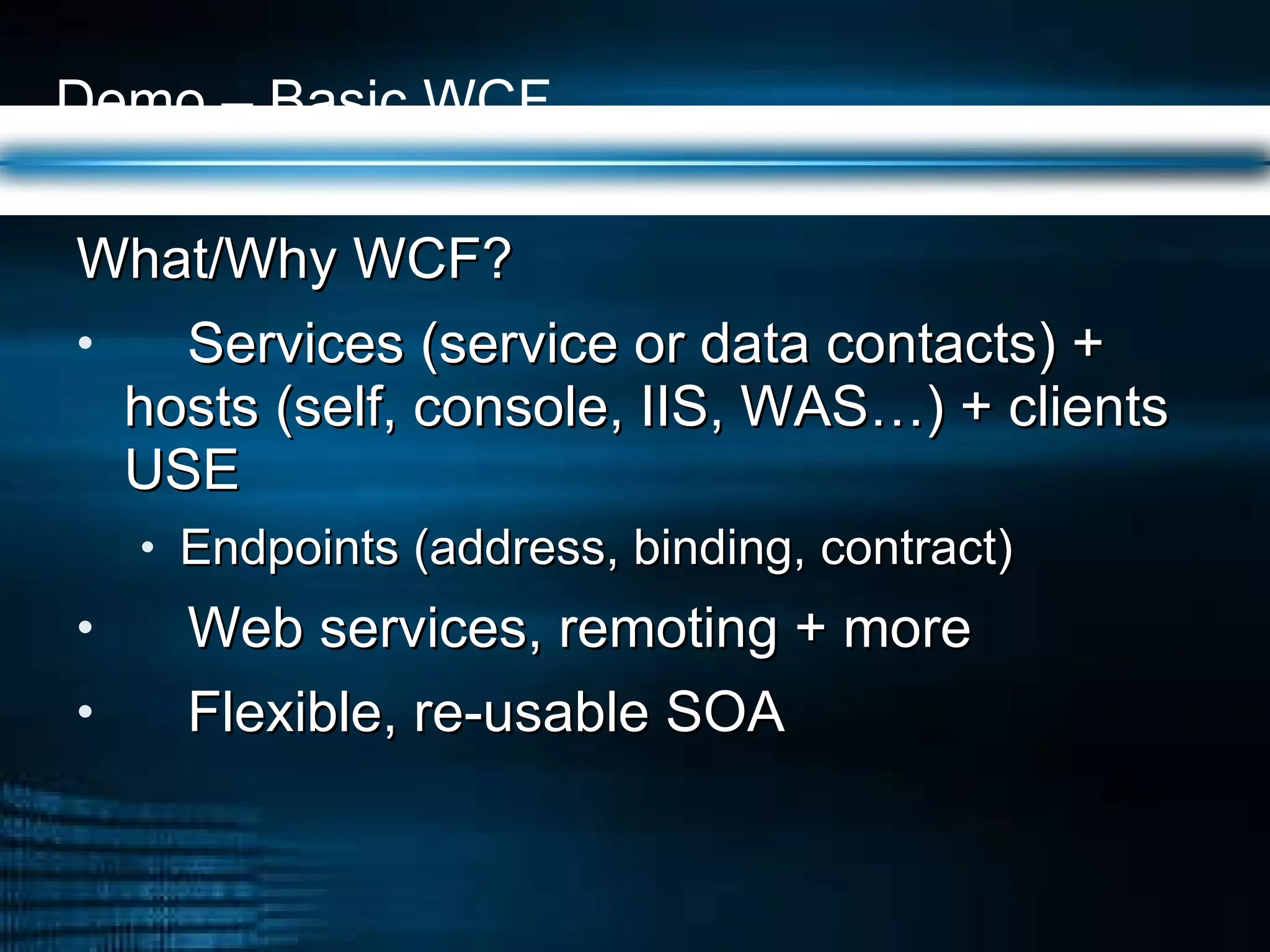 Demo – Basic WCF  What/Why WCF? Services (service or data contacts) + hosts (self, console, IIS, WAS…) + clients USE Endpoints (address, binding, contract) Web services, remoting + more  Flexible, re-usable SOA 