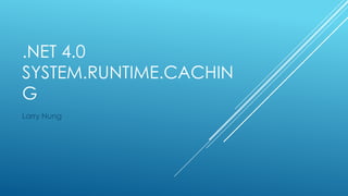 .NET 4.0 - SYSTEM.RUNTIME.CACHING
Larry Nung
 