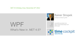 .NET 4.5 Infoday, Graz, November 8th 2012



                                                      Rainer Stropek
                                                      software architects gmbh




WPF                                           Mail
                                              Web
                                            Twitter
                                                      rainer@timecockpit.com
                                                      http://www.timecockpit.com
                                                      @rstropek


What’s New in .NET 4.5?
                                                      Saves the day.
 