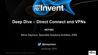 © 2016, Amazon Web Services, Inc. or its Affiliates. All rights reserved.
Steve Seymour, Specialist Solutions Architect, AWS
December 2016
Deep Dive – Direct Connect and VPNs
NET402
@sseymour
 