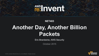 © 2015, Amazon Web Services, Inc. or its Affiliates. All rights reserved.
Eric Brandwine, AWS Security
October 2015
NET403
Another Day, Another Billion
Packets
 
