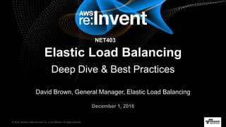 © 2016, Amazon Web Services, Inc. or its Affiliates. All rights reserved.
David Brown, General Manager, Elastic Load Balancing
December 1, 2016
Elastic Load Balancing
Deep Dive & Best Practices
NET403
 