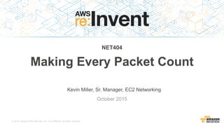 © 2015, Amazon Web Services, Inc. or its Affiliates. All rights reserved.
Kevin Miller, Sr. Manager, EC2 Networking
October 2015
NET404
Making Every Packet Count
 