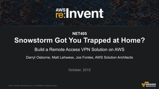 © 2015, Amazon Web Services, Inc. or its Affiliates. All rights reserved.
Darryl Osborne, Matt Lehwess, Joe Fontes, AWS Solution Architects
October, 2015
NET405
Snowstorm Got You Trapped at Home?
Build a Remote Access VPN Solution on AWS
 