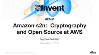 © 2016, Amazon Web Services, Inc. or its Affiliates. All rights reserved.
Colm MacCárthaigh
December 1, 2016
NET405
Amazon s2n: Cryptography
and Open Source at AWS
 