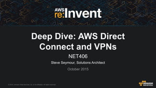 © 2015, Amazon Web Services, Inc. or its Affiliates. All rights reserved.
Steve Seymour, Solutions Architect
October 2015
Deep Dive: AWS Direct
Connect and VPNs
NET406
 