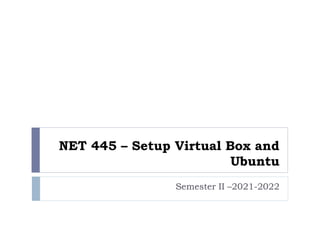 NET 445 – Setup Virtual Box and
Ubuntu
Semester II –2021-2022
 