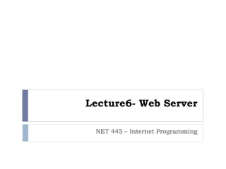 Lecture6- Web Server
NET 445 – Internet Programming
 