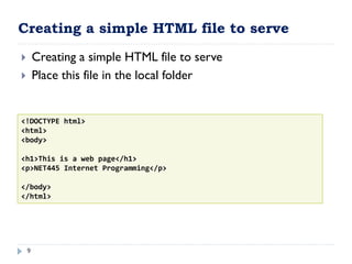 Creating a simple HTML file to serve
9
 Creating a simple HTML file to serve
 Place this file in the local folder
<!DOCTYPE html>
<html>
<body>
<h1>This is a web page</h1>
<p>NET445 Internet Programming</p>
</body>
</html>
 