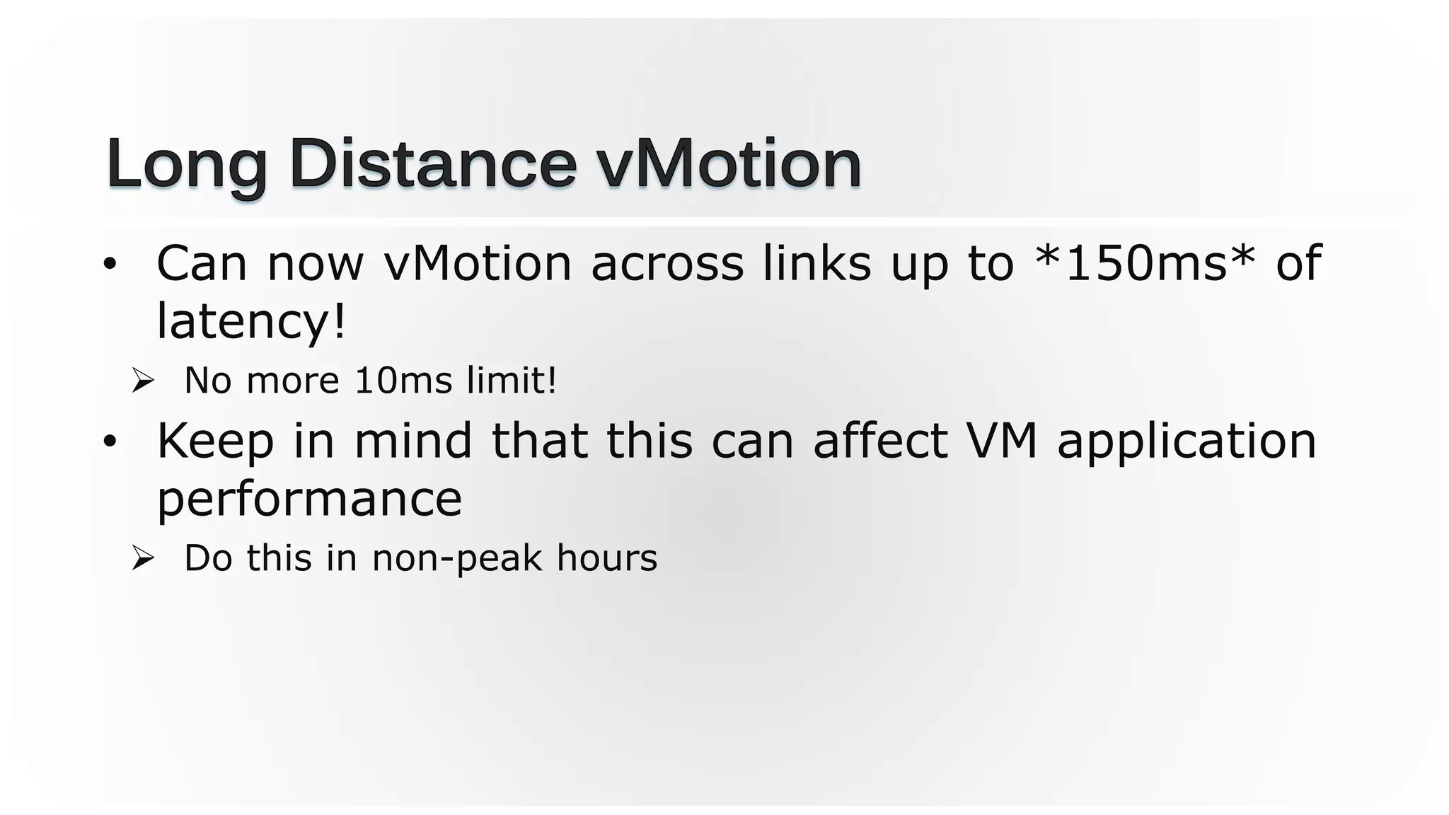 • Can now vMotion across links up to *150ms* of
latency!
 No more 10ms limit!
• Keep in mind that this can affect VM application
performance
 Do this in non-peak hours
 