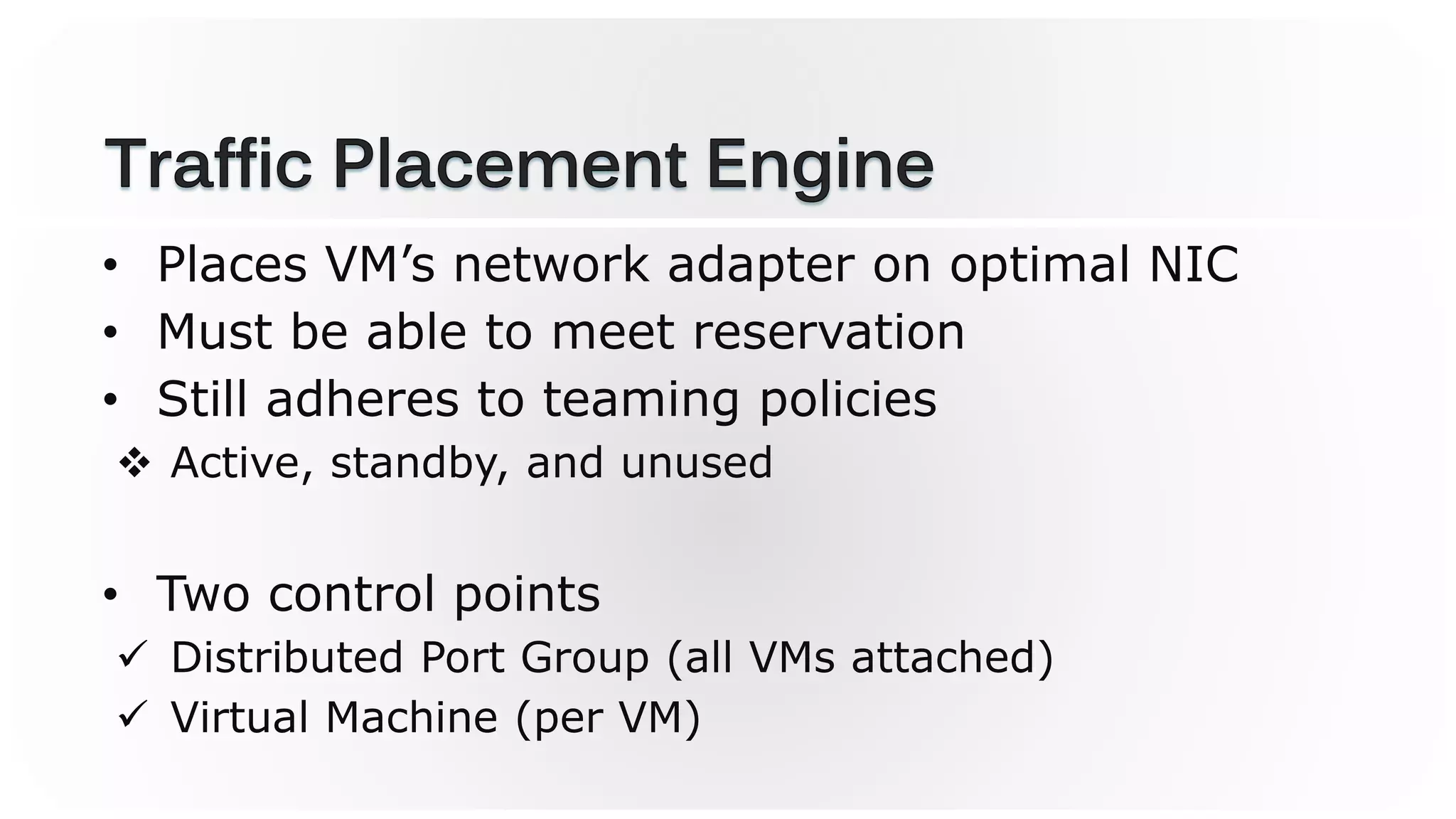 • Places VM’s network adapter on optimal NIC
• Must be able to meet reservation
• Still adheres to teaming policies
 Active, standby, and unused
• Two control points
 Distributed Port Group (all VMs attached)
 Virtual Machine (per VM)
 
