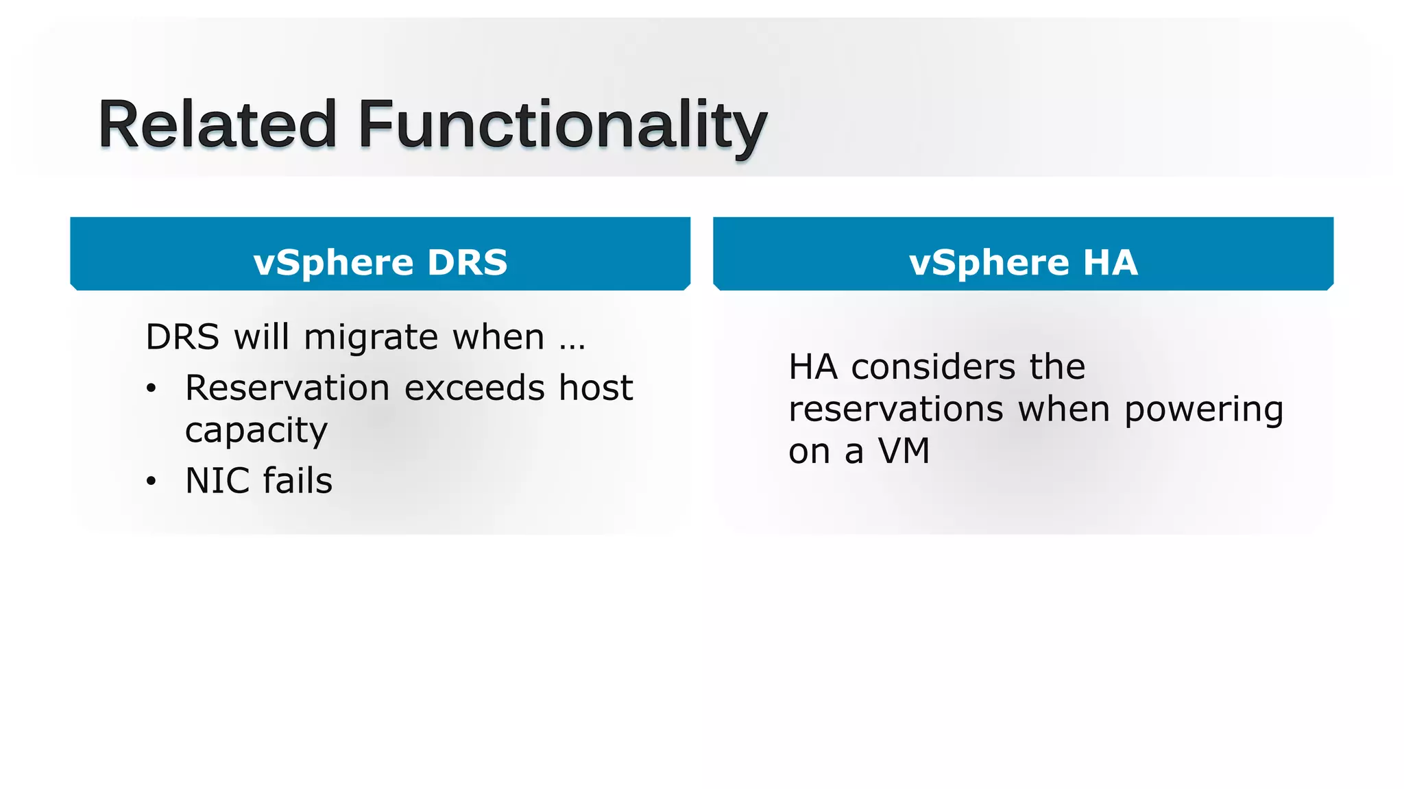 vSphere DRS
DRS will migrate when …
• Reservation exceeds host
capacity
• NIC fails
vSphere HA
HA considers the
reservations when powering
on a VM
 