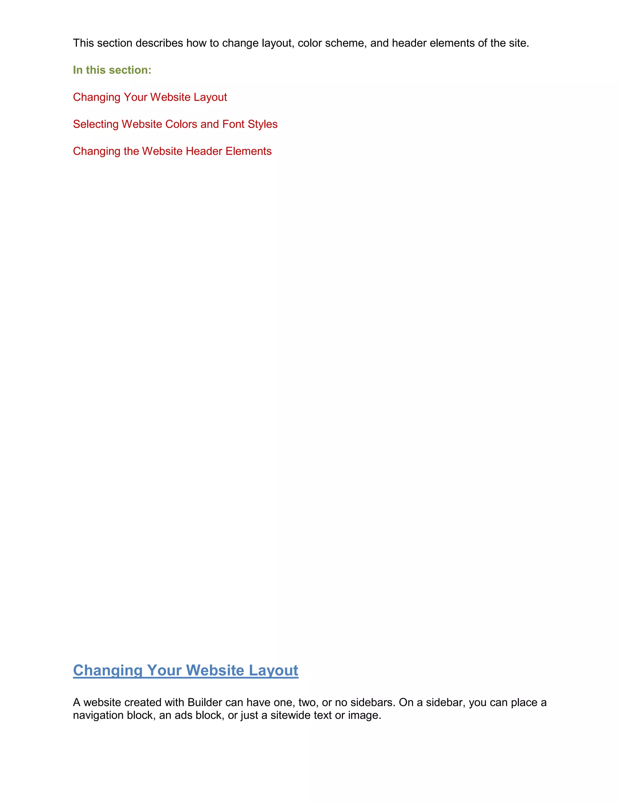 This section describes how to change layout, color scheme, and header elements of the site.
In this section:
Changing Your Website Layout
Selecting Website Colors and Font Styles
Changing the Website Header Elements
Changing Your Website Layout
A website created with Builder can have one, two, or no sidebars. On a sidebar, you can place a
navigation block, an ads block, or just a sitewide text or image.
 