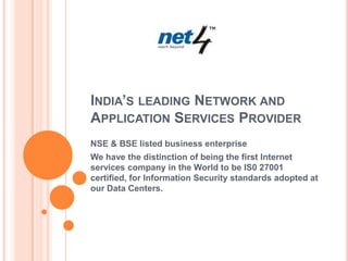 India’s leading Network and Application Services Provider NSE & BSE listed business enterprise We have the distinction of being the first Internet services company in the World to be IS0 27001 certified, for Information Security standards adopted at our Data Centers.  