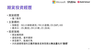 期貨投資經歷
• 期貨經歷
• 僅 7 個月
• 主要標的
• 指數型：NQ (小納斯達克), YM (小道瓊), ES (S&P), A50
• 農產品：ZS (黃豆), ZW (小麥), ZC (玉米)
• 投資策略
• 朋友報明牌
• 逢低抄底、套牢硬拼
• 多空都下、亂槍打鳥
• 大約連續看盤約三個月後會逐漸發展出無法量化的"盤感"
6
 