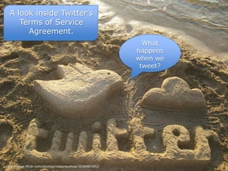 A look inside Twitter’s  Terms of Service  Agreement. What happens when we tweet? http://www.flickr.com/photos/rosauraochoa/3939487692/ 