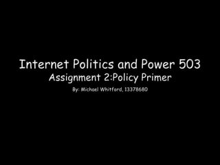 Internet Politics and Power 503
Assignment 2:Policy Primer
By: Michael Whitford, 13378680

 