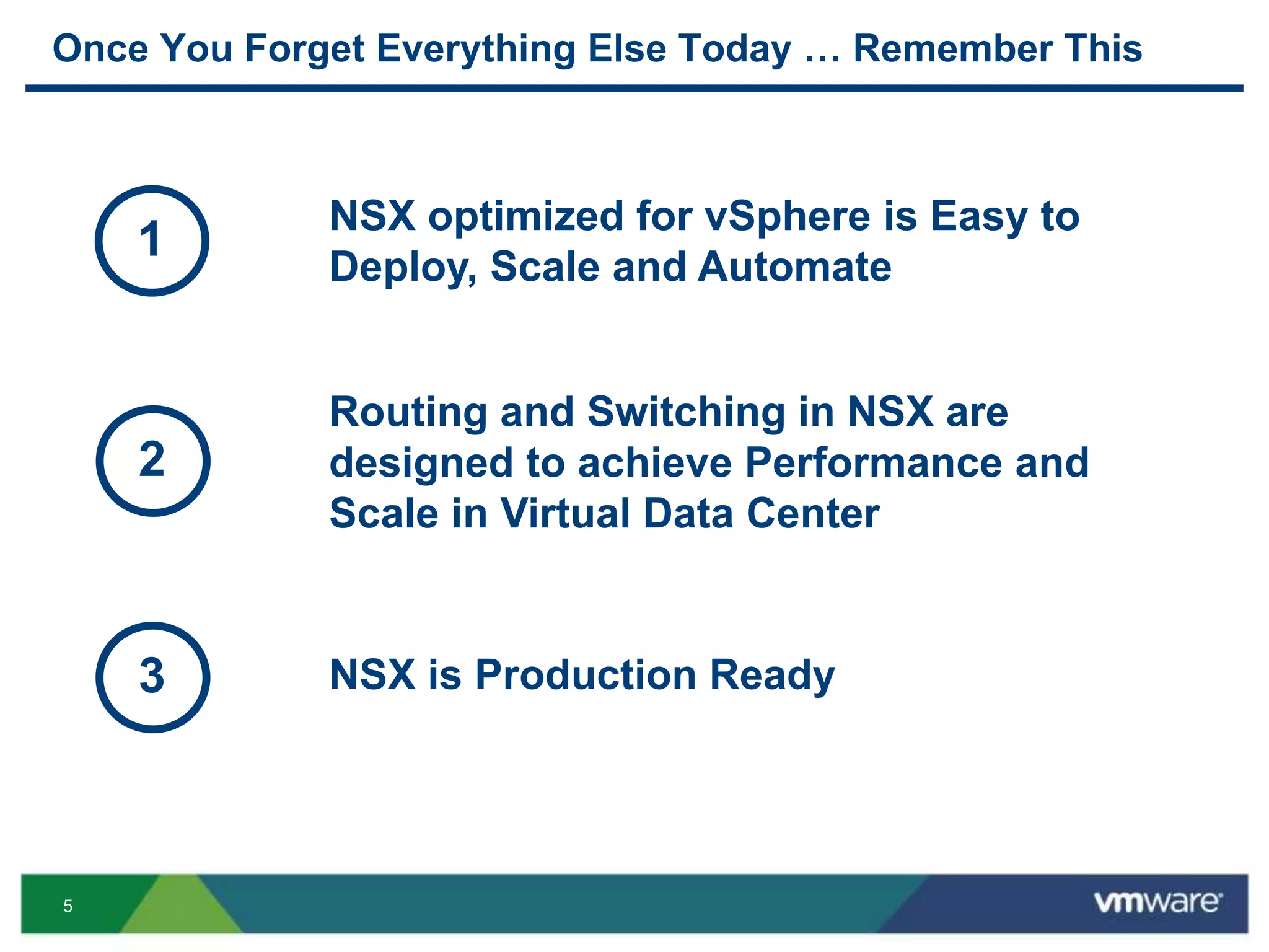 5
Once You Forget Everything Else Today … Remember This
Routing and Switching in NSX are
designed to achieve Performance and
Scale in Virtual Data Center
2
NSX optimized for vSphere is Easy to
Deploy, Scale and Automate
1
NSX is Production Ready3
 