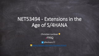 NET53494 - Extensions in the
Age of S/4HANA
Christian Lechner
@lechnerc77
https://people.sap.com/christian.lechner
 