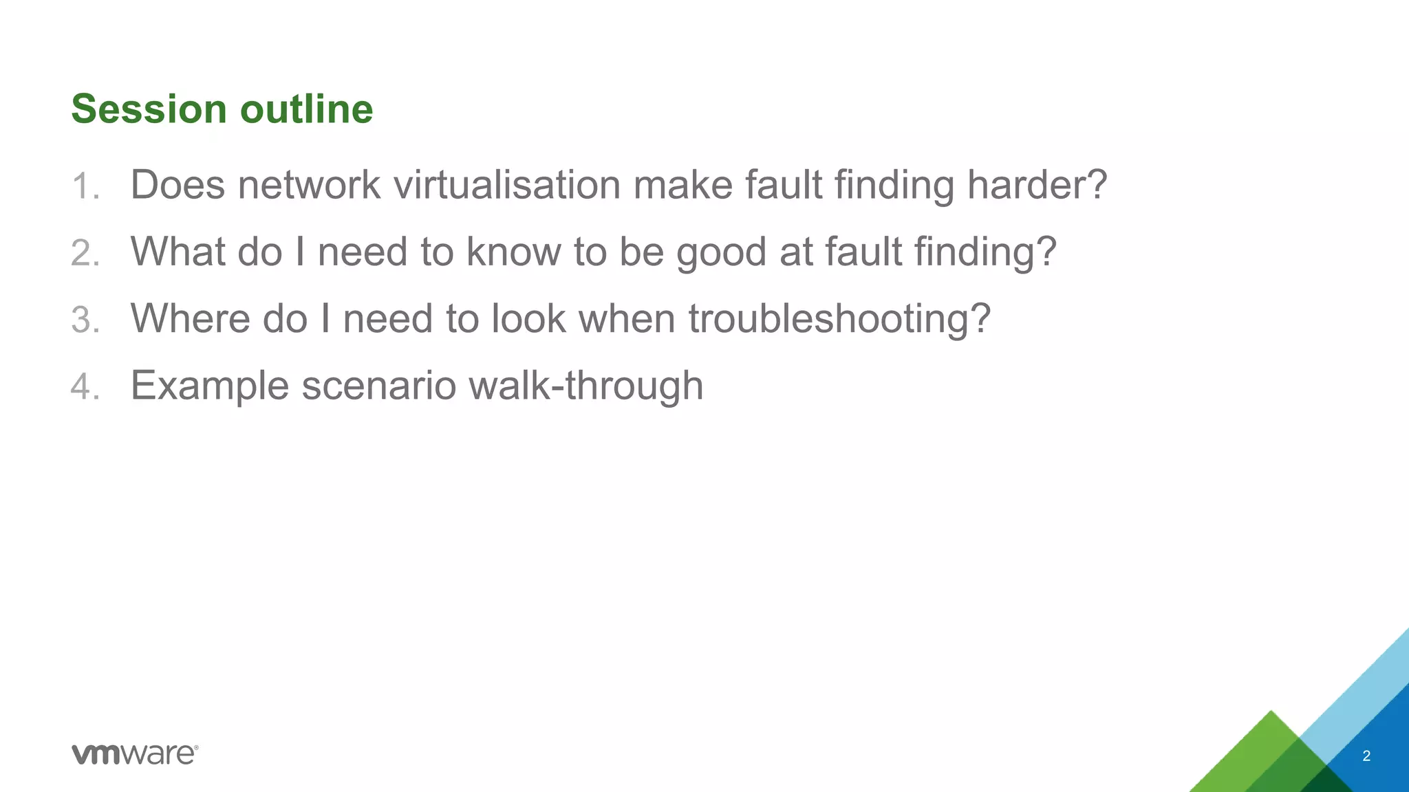 Session outline
1. Does network virtualisation make fault finding harder?
2. What do I need to know to be good at fault finding?
3. Where do I need to look when troubleshooting?
4. Example scenario walk-through
2
 