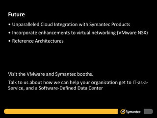 Future
• Unparalleled Cloud Integration with Symantec Products
• Incorporate enhancements to virtual networking (VMware NSX)
• Reference Architectures
Visit the VMware and Symantec booths.
Talk to us about how we can help your organization get to IT-as-a-
Service, and a Software-Defined Data Center
 