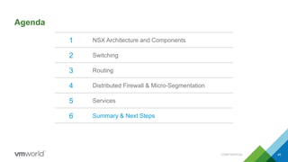Agenda
1 NSX Architecture and Components
2 Switching
3 Routing
4 Distributed Firewall & Micro-Segmentation
5 Services
6 Summary & Next Steps
CONFIDENTIAL 45
 