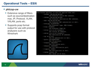 1818
Operational Tools – ESXi
 pktcap-uw
 Extensive range of filters
such as source/destination
mac, IP, Protocol, VLAN,
VXLAN, ports etc.
 Supports pcap format
output for use with protocol
analyzers such as
Wireshark
 