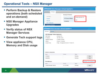 3939
Operational Tools – NSX Manager
 Perform Backup & Restore
operations (both scheduled
and on-demand)
 NSX Manager Appliance
Upgrades
 Verify status of NSX
Manager Services
 Generate Tech support logs
 View appliance CPU,
Memory and Disk usage
 