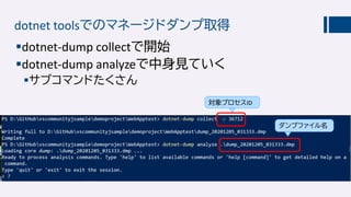 dotnet toolsでのマネージドダンプ取得
dotnet-dump collectで開始
dotnet-dump analyzeで中身見ていく
サブコマンドたくさん
ダンプファイル名
対象プロセスID
 