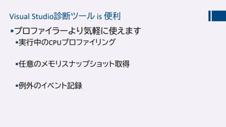 Visual Studio診断ツール is 便利
プロファイラーより気軽に使えます
実行中のCPUプロファイリング
任意のメモリスナップショット取得
例外のイベント記録
 