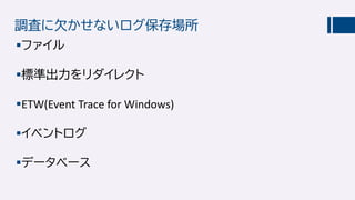 調査に欠かせないログ保存場所
ファイル
標準出力をリダイレクト
ETW(Event Trace for Windows)
イベントログ
データベース
 
