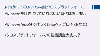 .NET(かつての.NET Core)はクロスプラットフォーム
Windowsだけきにしていればいい時代はおしまい
Windows/macOSで作ってLinuxへデプロイ(k8sなど)
クロスプラットフォームでの性能調査大丈夫？
 