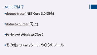 .NET 5では？
dotnet-trace(.NET Core 3.0以降)
dotnet-counter(同上)
Perfview（Windowsのみ）
その他3rd PartyツールやＯＳのツール
 