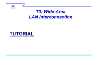 T3: Wide-Area
LAN Interconnection
TUTORIAL
 