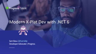 SamBasu|@samidip
DeveloperAdvocate|Progress
Modern X-Plat Dev with .NET 6
 
