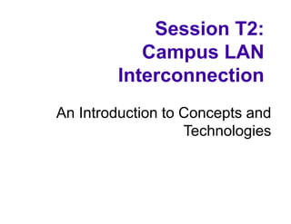 Session T2:
Campus LAN
Interconnection
An Introduction to Concepts and
Technologies
 