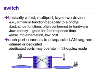 switch
basically a fast, multiport, layer-two device
 i.e., similar in function/capability to a bridge
 fast, since fun...
